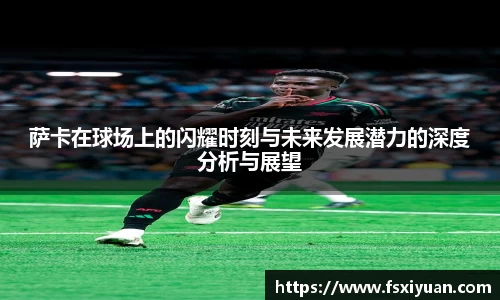 萨卡在球场上的闪耀时刻与未来发展潜力的深度分析与展望