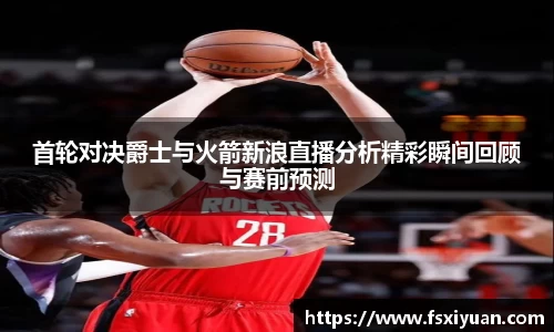 首轮对决爵士与火箭新浪直播分析精彩瞬间回顾与赛前预测