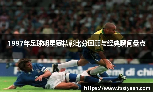 1997年足球明星赛精彩比分回顾与经典瞬间盘点