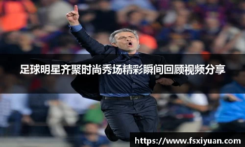足球明星齐聚时尚秀场精彩瞬间回顾视频分享