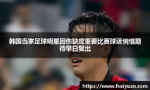韩国当家足球明星因伤缺席重要比赛球迷惋惜期待早日复出