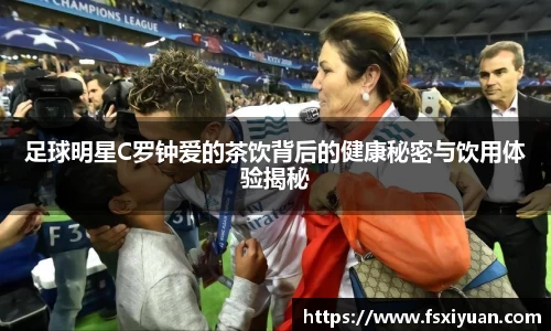 足球明星C罗钟爱的茶饮背后的健康秘密与饮用体验揭秘